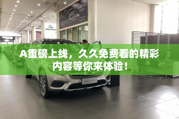 A重磅上线，久久免费看的精彩内容等你来体验！