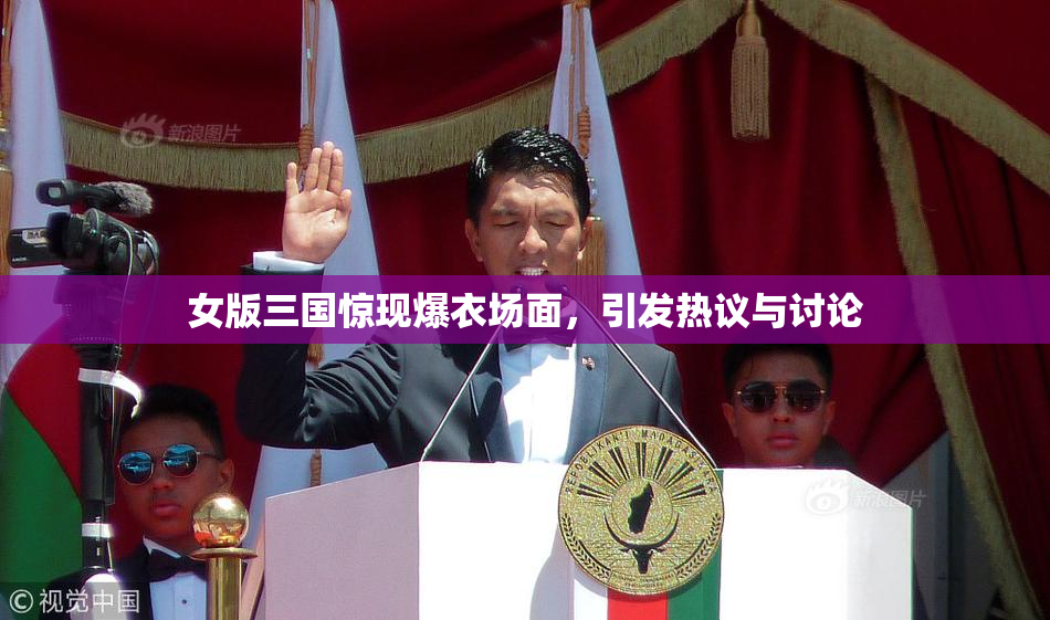 女版三国惊现爆衣场面，引发热议与讨论