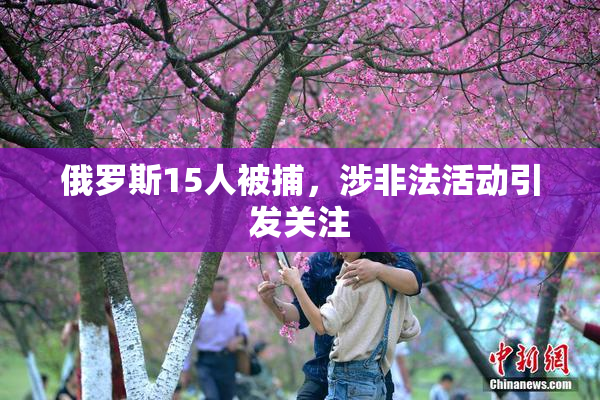 俄罗斯15人被捕，涉非法活动引发关注