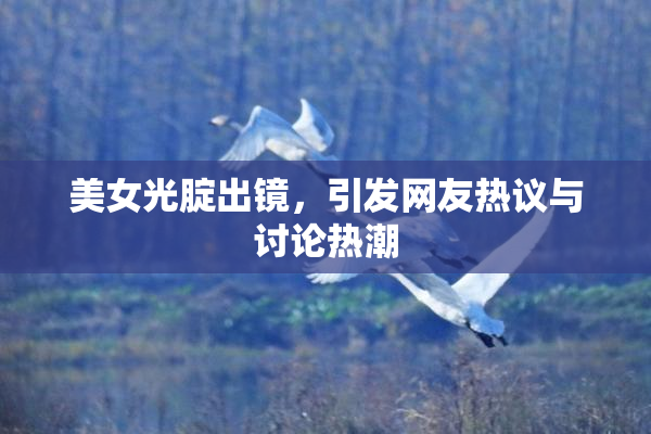 美女光腚出镜，引发网友热议与讨论热潮