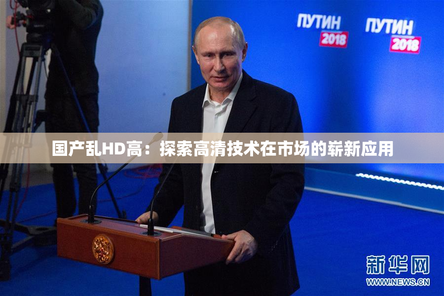 国产乱HD高：探索高清技术在市场的崭新应用