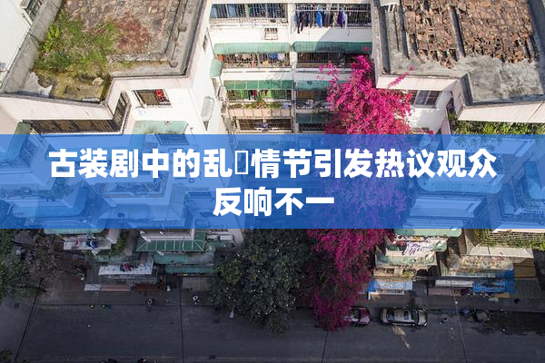 古装剧中的乱婬情节引发热议观众反响不一