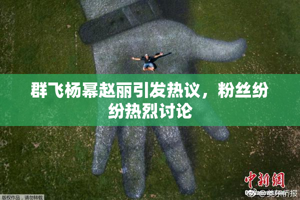 群飞杨幂赵丽引发热议，粉丝纷纷热烈讨论