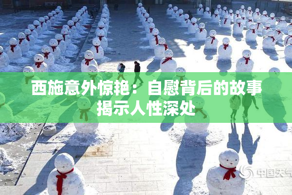 西施意外惊艳：自慰背后的故事揭示人性深处