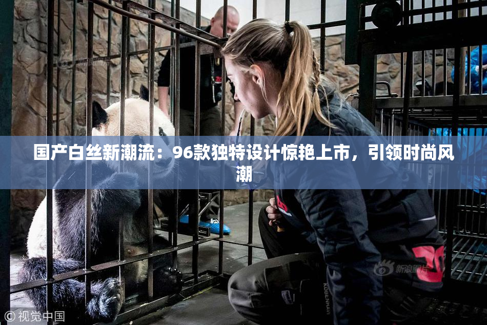 国产白丝新潮流：96款独特设计惊艳上市，引领时尚风潮