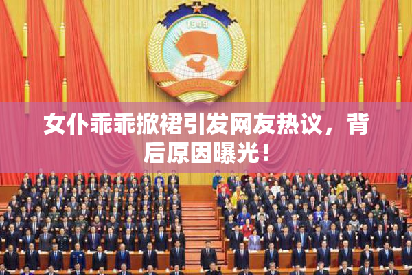 女仆乖乖掀裙引发网友热议，背后原因曝光！