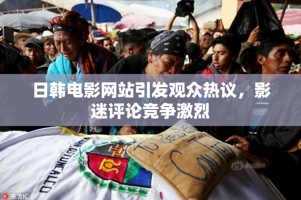 日韩电影网站引发观众热议，影迷评论竞争激烈