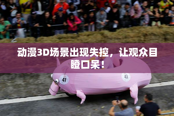 动漫3D场景出现失控，让观众目瞪口呆！