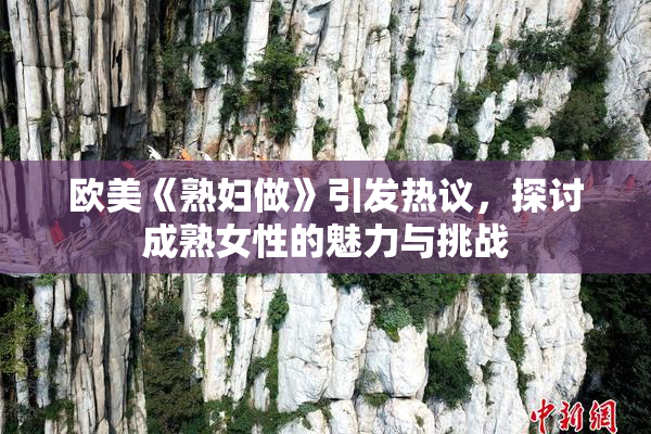 欧美《熟妇做》引发热议，探讨成熟女性的魅力与挑战