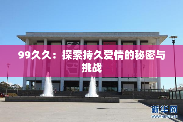 99久久：探索持久爱情的秘密与挑战