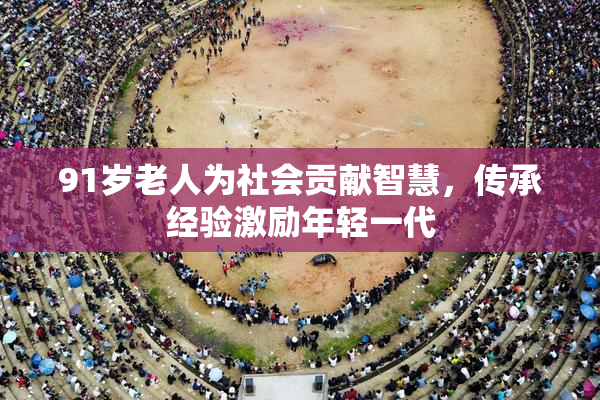 91岁老人为社会贡献智慧，传承经验激励年轻一代