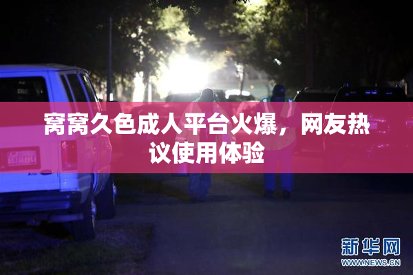 窝窝久色成人平台火爆，网友热议使用体验