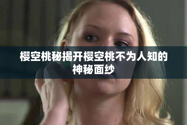 樱空桃秘揭开樱空桃不为人知的神秘面纱