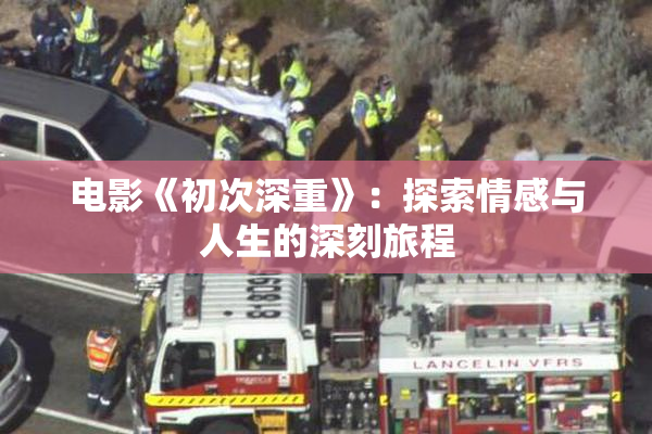 电影《初次深重》：探索情感与人生的深刻旅程