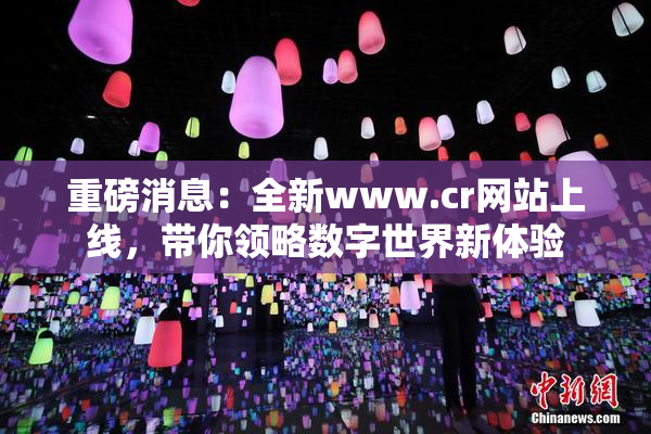 重磅消息：全新www.cr网站上线，带你领略数字世界新体验