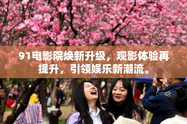 91电影院焕新升级，观影体验再提升，引领娱乐新潮流。