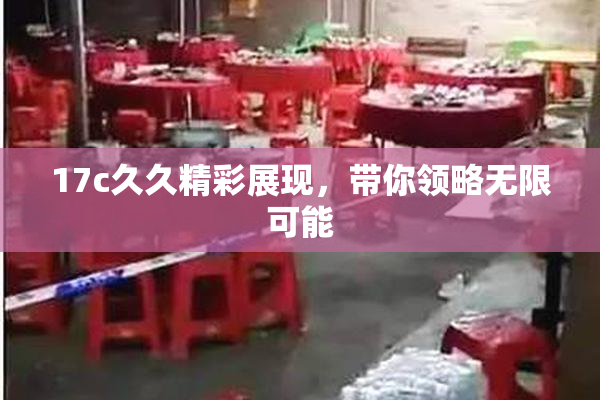 17c久久精彩展现，带你领略无限可能