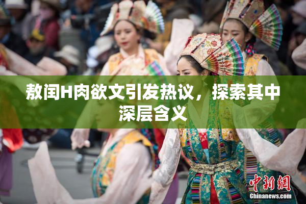 敖闰H肉欲文引发热议，探索其中深层含义