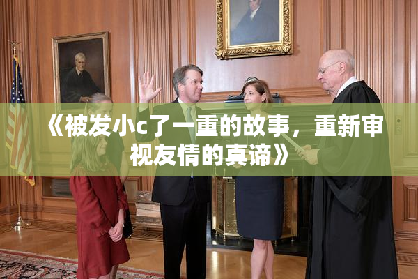 《被发小c了一重的故事，重新审视友情的真谛》
