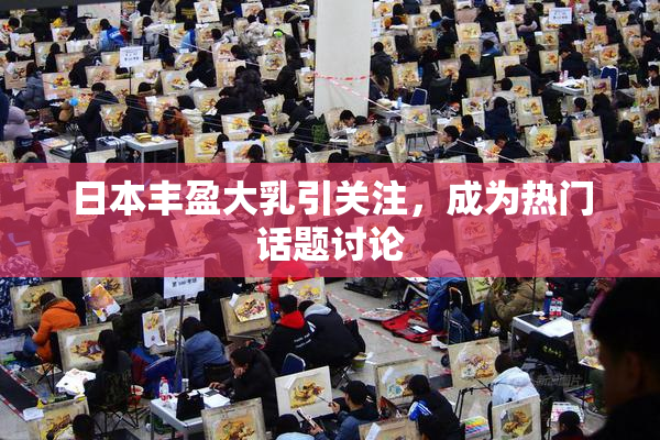 日本丰盈大乳引关注，成为热门话题讨论