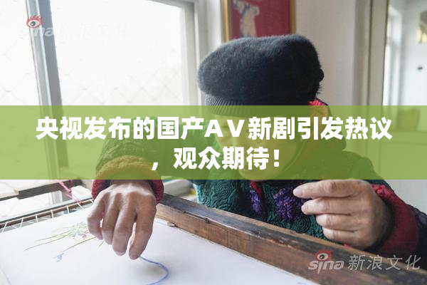 央视发布的国产AⅤ新剧引发热议，观众期待！