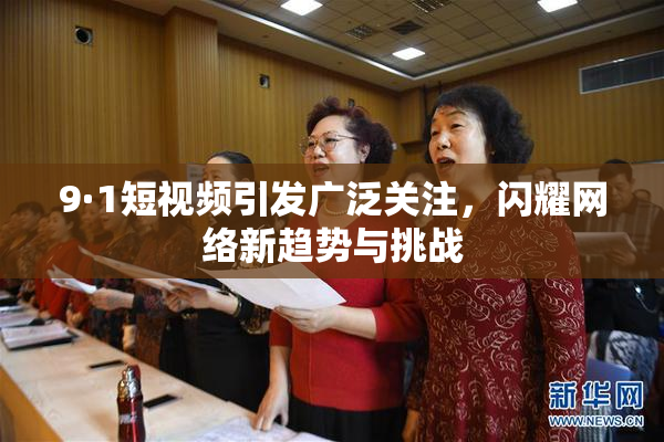 9·1短视频引发广泛关注，闪耀网络新趋势与挑战
