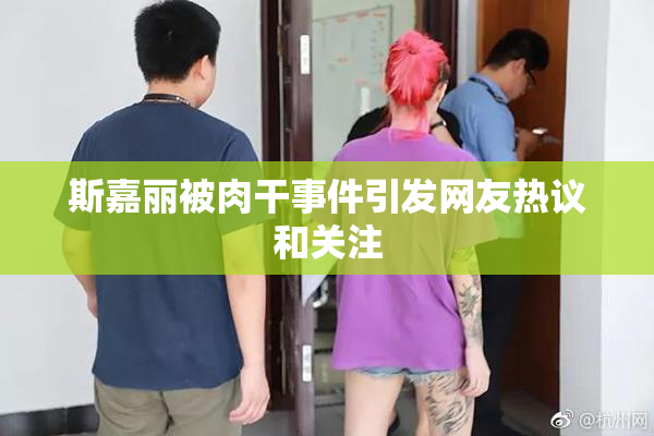 斯嘉丽被肉干事件引发网友热议和关注