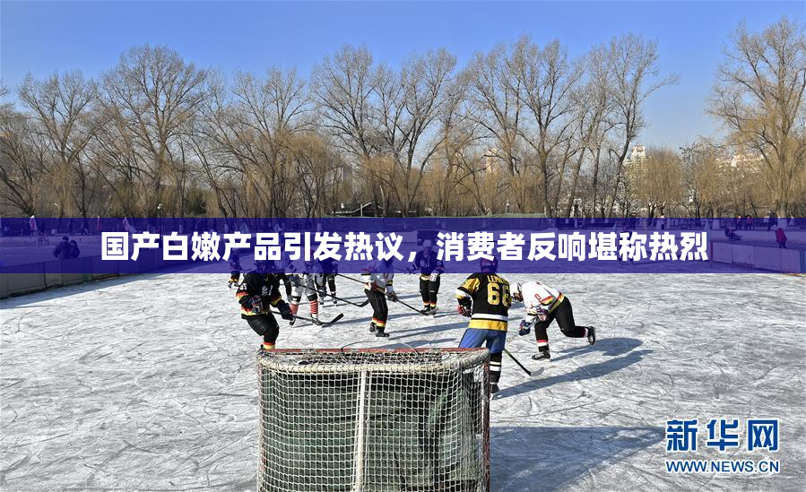 国产白嫩产品引发热议，消费者反响堪称热烈