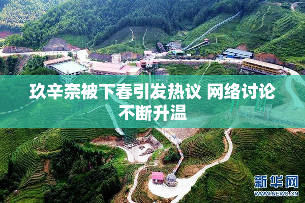 玖辛奈被下春引发热议 网络讨论不断升温