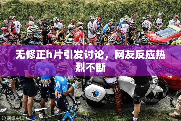 无修正h片引发讨论，网友反应热烈不断