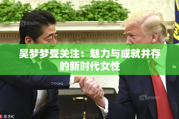 吴梦梦受关注：魅力与成就并存的新时代女性