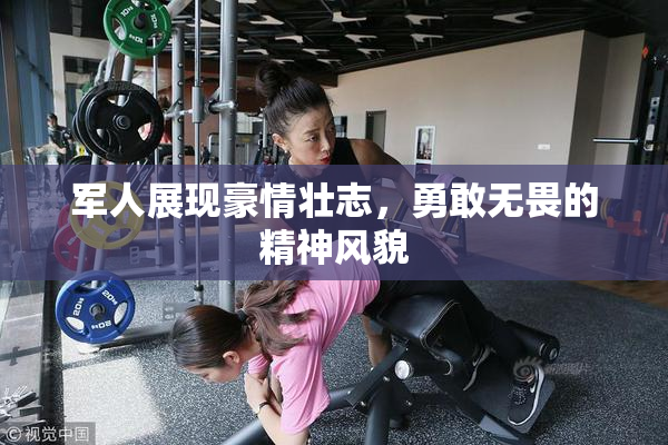 军人展现豪情壮志，勇敢无畏的精神风貌