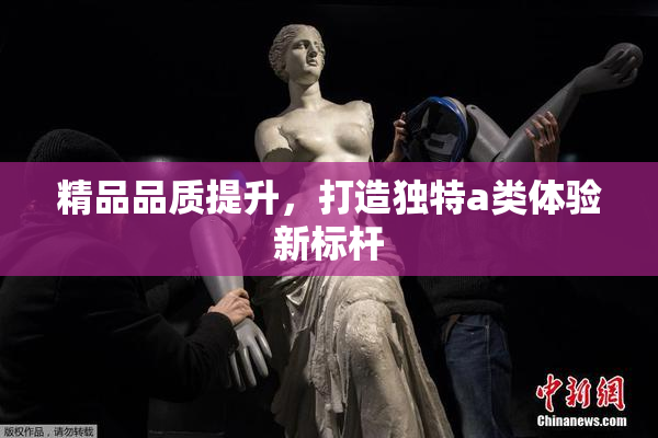 精品品质提升，打造独特a类体验新标杆