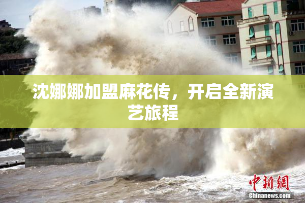沈娜娜加盟麻花传，开启全新演艺旅程