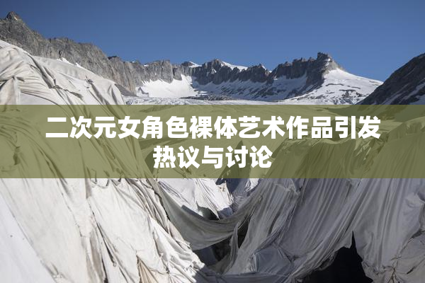 二次元女角色裸体艺术作品引发热议与讨论