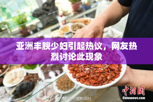亚洲丰腴少妇引起热议，网友热烈讨论此现象