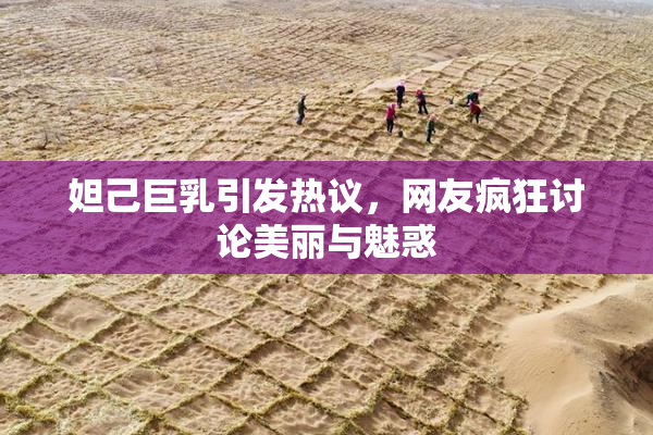 妲己巨乳引发热议，网友疯狂讨论美丽与魅惑