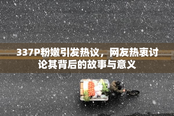 337P粉嫩引发热议，网友热衷讨论其背后的故事与意义