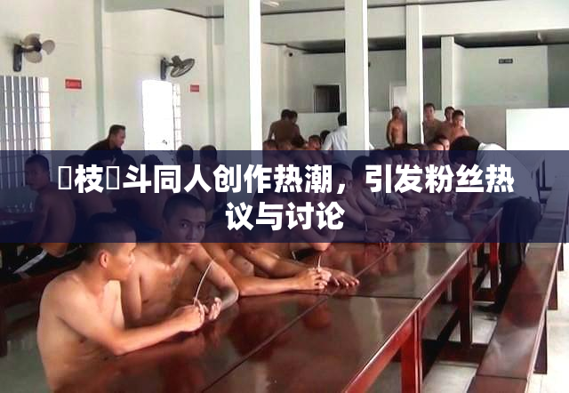 狛枝凪斗同人创作热潮，引发粉丝热议与讨论