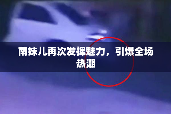 南妹儿再次发挥魅力，引爆全场热潮