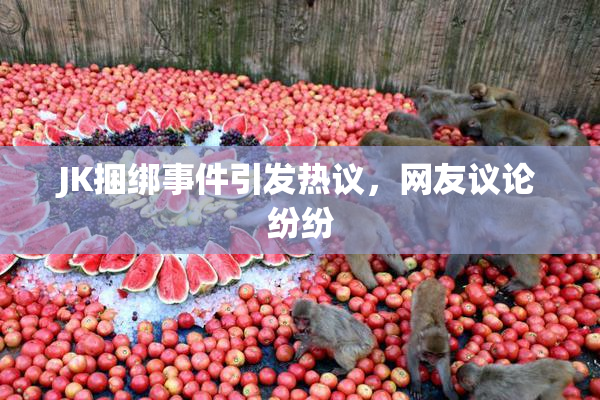 JK捆绑事件引发热议，网友议论纷纷