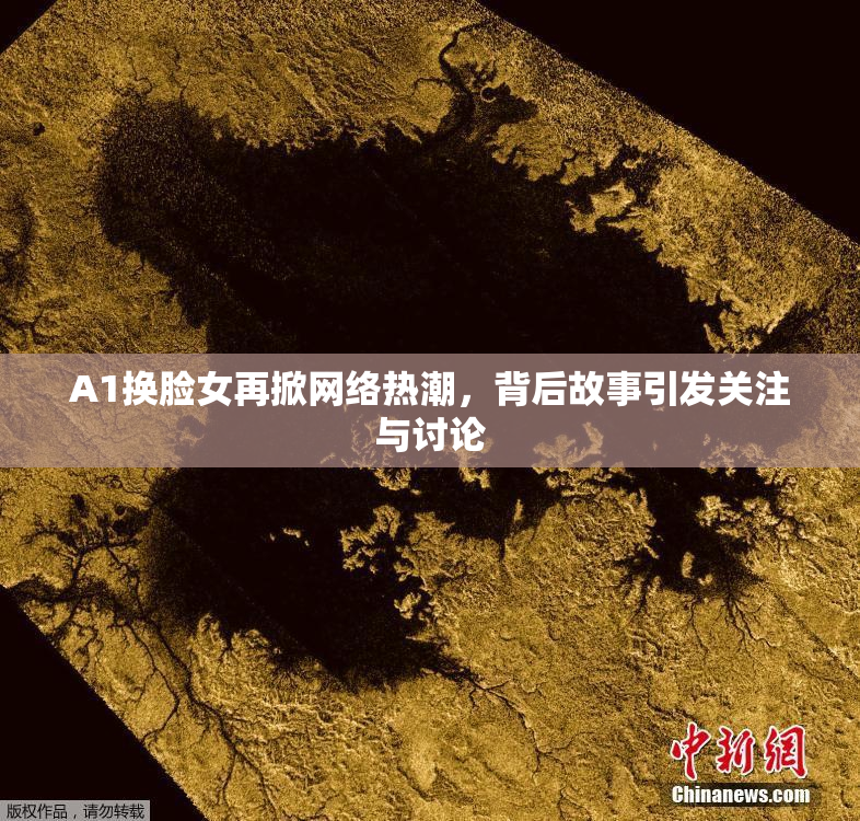 A1换脸女再掀网络热潮，背后故事引发关注与讨论