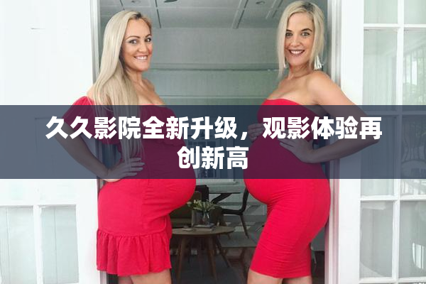 久久影院全新升级，观影体验再创新高