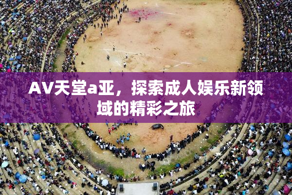 AV天堂a亚，探索成人娱乐新领域的精彩之旅