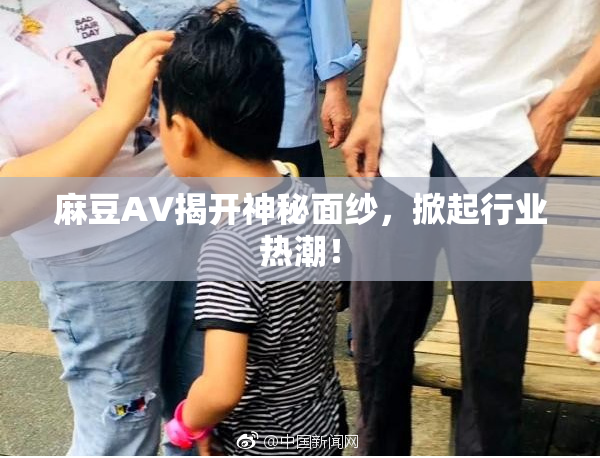 麻豆AV揭开神秘面纱，掀起行业热潮！