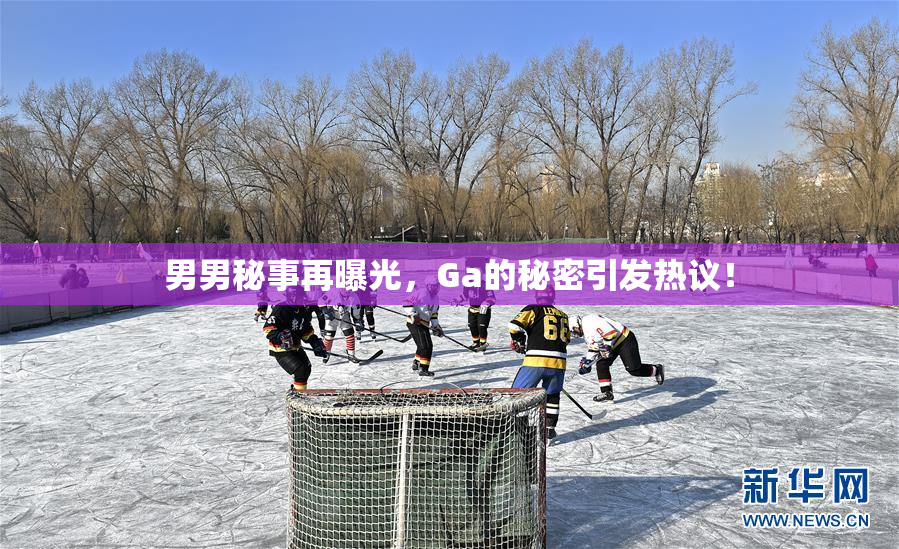 男男秘事再曝光，Ga的秘密引发热议！
