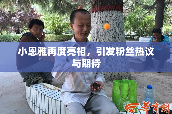 小恩雅再度亮相，引发粉丝热议与期待