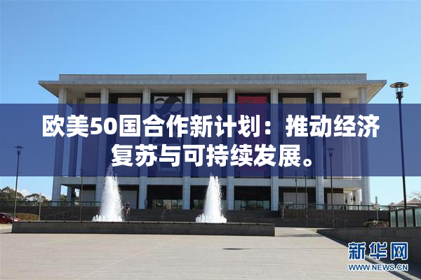 欧美50国合作新计划：推动经济复苏与可持续发展。