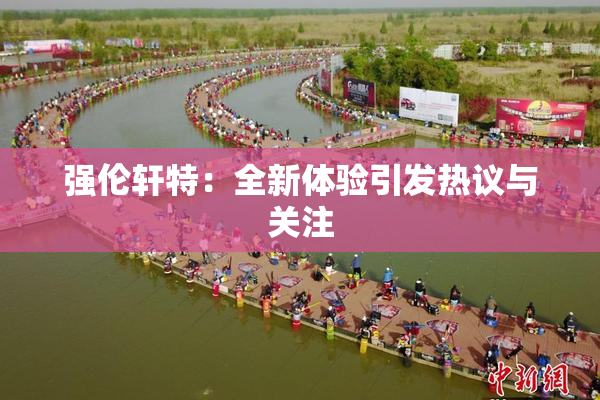 强伦轩特：全新体验引发热议与关注