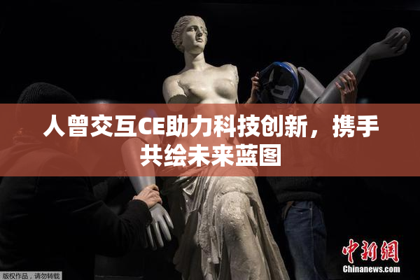 人曾交互CE助力科技创新，携手共绘未来蓝图